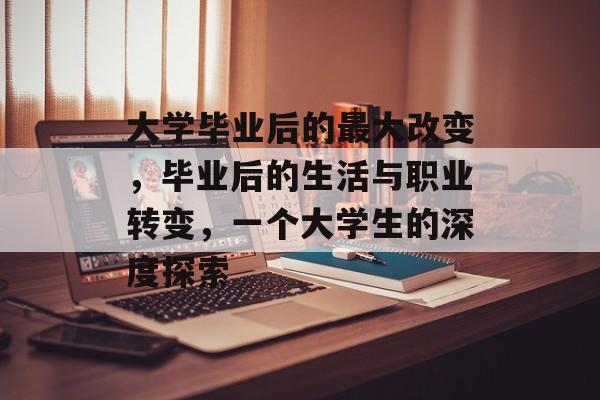 大学毕业后的最大改变，毕业后的生活与职业转变，一个大学生的深度探索
