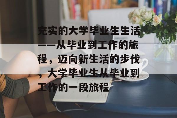 充实的大学毕业生生活——从毕业到工作的旅程，迈向新生活的步伐，大学毕业生从毕业到工作的一段旅程
