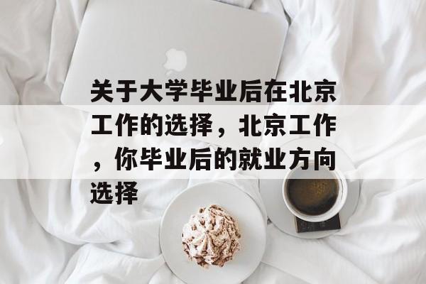 关于大学毕业后在北京工作的选择,北京工作,你毕业后的就业方向选择 关于大学毕业后在北京工作的选择,北京工作,你毕业后的就业方向选择