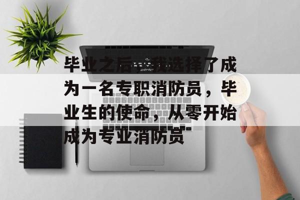 毕业之后，我选择了成为一名专职消防员，毕业生的使命，从零开始成为专业消防员