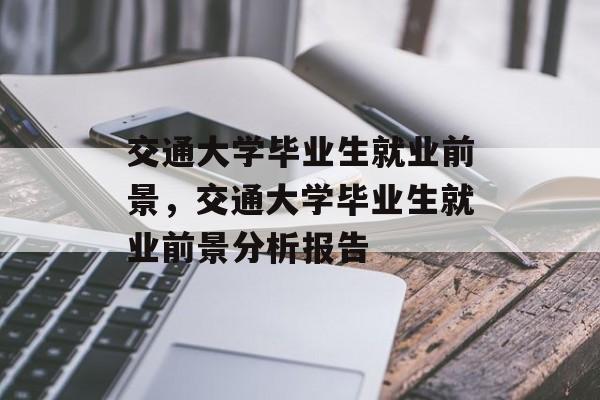 交通大学毕业生就业前景，交通大学毕业生就业前景分析报告