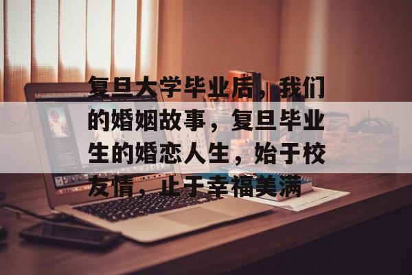 复旦大学毕业后，我们的婚姻故事，复旦毕业生的婚恋人生，始于校友情，止于幸福美满