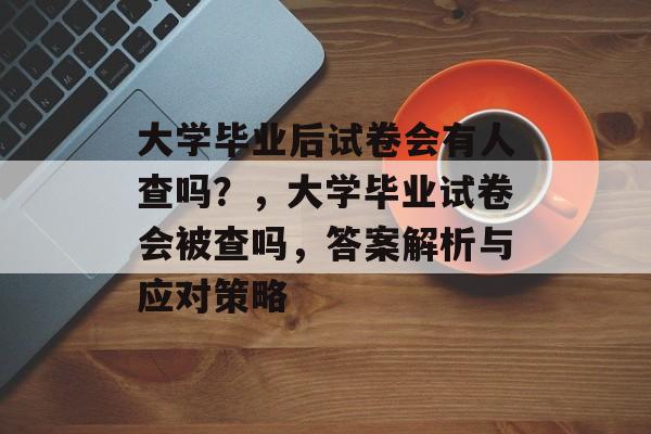 大学毕业后试卷会有人查吗？，大学毕业试卷会被查吗，答案解析与应对策略