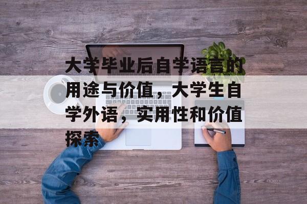大学毕业后自学语言的用途与价值,大学生自学外语,实用性和价值探索 大学毕业后自学语言的用途与价值,大学生自学外语,实用性和价值探索