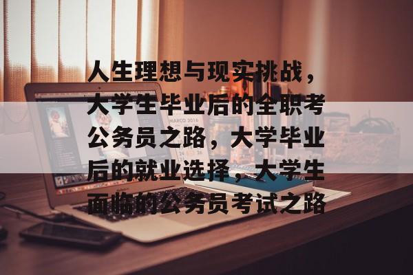 人生理想与现实挑战,大学生毕业后的全职考公务员之路,大学毕业后的就业选择,大学生面临的公务员考试之路 人生理想与现实挑战,大学生毕业后的全职考公务员之路,大学毕业后的就业选择,大学生面临的公务员考试之路