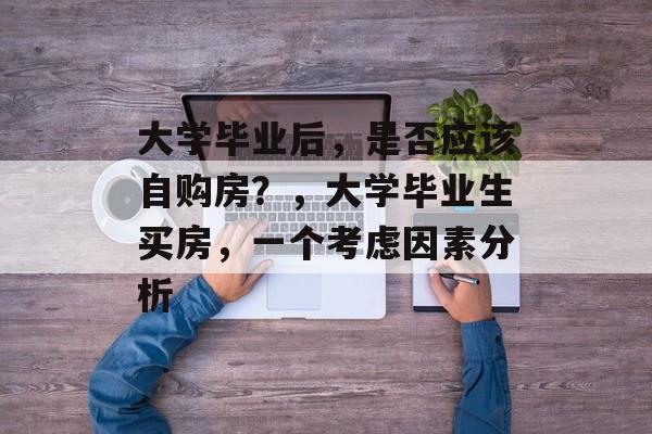 大学毕业后，是否应该自购房？，大学毕业生买房，一个考虑因素分析