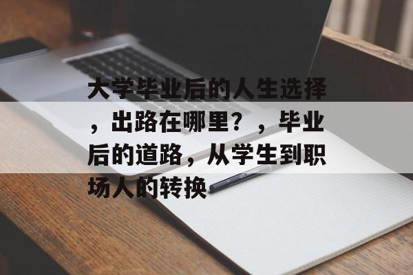 大学毕业后的人生选择,出路在哪里?,毕业后的道路,从学生到职场人的转换 大学毕业后的人生选择,出路在哪里?,毕业后的道路,从学生到职场人的转换