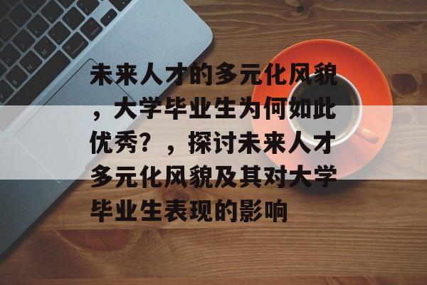 未来人才的多元化风貌，大学毕业生为何如此优秀？，探讨未来人才多元化风貌及其对大学毕业生表现的影响