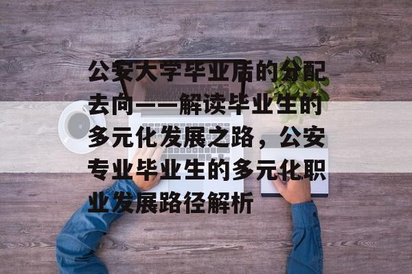 公安大学毕业后的分配去向——解读毕业生的多元化发展之路,公安专业毕业生的多元化职业发展路径解析 公安大学毕业后的分配去向——解读毕业生的多元化发展之路,公安专业毕业生的多元化职业发展路径解析