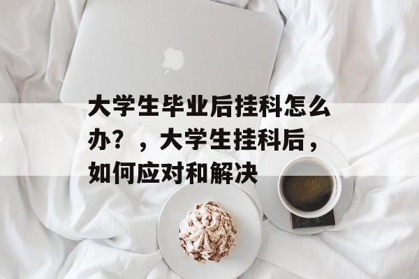 大学生毕业后挂科怎么办？，大学生挂科后，如何应对和解决