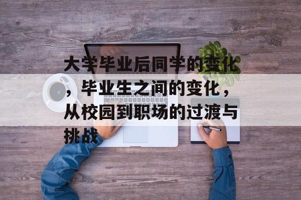 大学毕业后同学的变化，毕业生之间的变化，从校园到职场的过渡与挑战