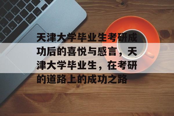 天津大学毕业生考研成功后的喜悦与感言，天津大学毕业生，在考研的道路上的成功之路