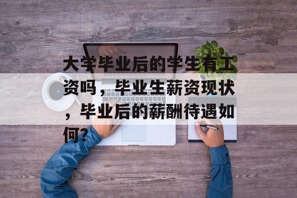 大学毕业后的学生有工资吗,毕业生薪资现状,毕业后的薪酬待遇如何? 大学毕业后的学生有工资吗,毕业生薪资现状,毕业后的薪酬待遇如何?
