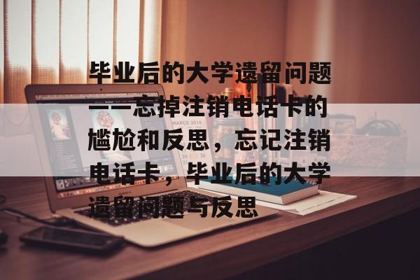 毕业后的大学遗留问题——忘掉注销电话卡的尴尬和反思，忘记注销电话卡，毕业后的大学遗留问题与反思