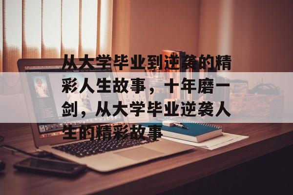 从大学毕业到逆袭的精彩人生故事,十年磨一剑,从大学毕业逆袭人生的精彩故事 从大学毕业到逆袭的精彩人生故事,十年磨一剑,从大学毕业逆袭人生的精彩故事