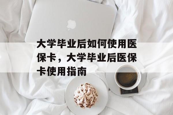 大学毕业后如何使用医保卡,大学毕业后医保卡使用指南 大学毕业后如何使用医保卡,大学毕业后医保卡使用指南