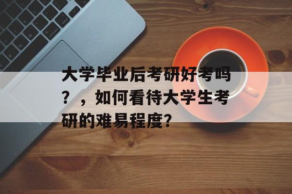大学毕业后考研好考吗？，如何看待大学生考研的难易程度？