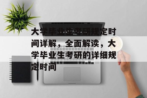 大学毕业生考研规定时间详解，全面解读，大学毕业生考研的详细规定时间