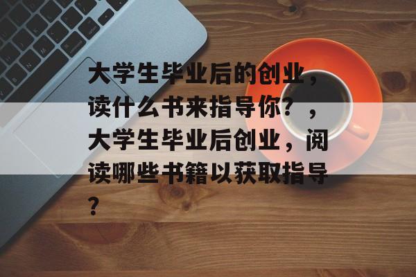 大学生毕业后的创业,读什么书来指导你?,大学生毕业后创业,阅读哪些书籍以获取指导? 大学生毕业后的创业,读什么书来指导你?,大学生毕业后创业,阅读哪些书籍以获取指导?