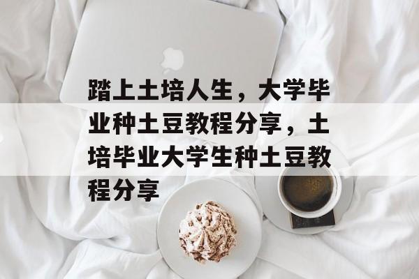 踏上土培人生,大学毕业种土豆教程分享,土培毕业大学生种土豆教程分享 踏上土培人生,大学毕业种土豆教程分享,土培毕业大学生种土豆教程分享