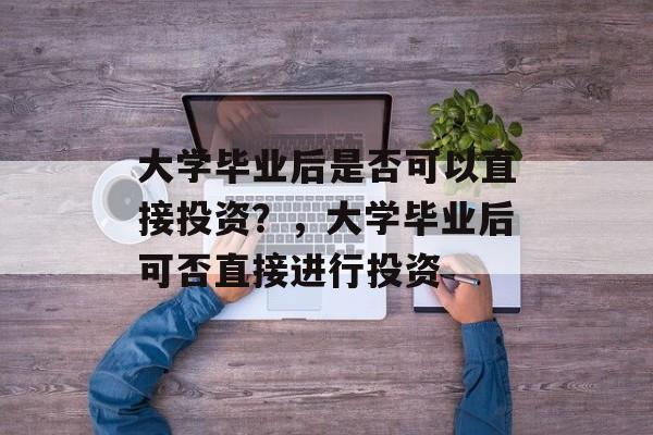 大学毕业后是否可以直接投资？，大学毕业后可否直接进行投资