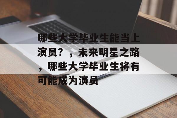 哪些大学毕业生能当上演员?,未来明星之路,哪些大学毕业生将有可能成为演员 哪些大学毕业生能当上演员?,未来明星之路,哪些大学毕业生将有可能成为演员