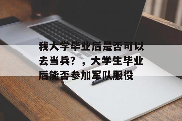 我大学毕业后是否可以去当兵？，大学生毕业后能否参加军队服役