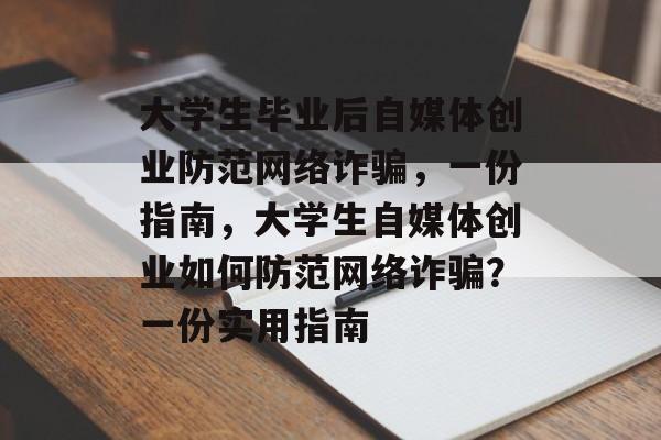 大学生毕业后自媒体创业防范网络诈骗,一份指南,大学生自媒体创业如何防范网络诈骗?一份实用指南 大学生毕业后自媒体创业防范网络诈骗,一份指南,大学生自媒体创业如何防范网络诈骗?一份实用指南