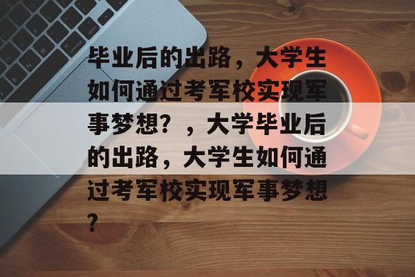 毕业后的出路，大学生如何通过考军校实现军事梦想？，大学毕业后的出路，大学生如何通过考军校实现军事梦想?