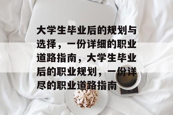 大学生毕业后的规划与选择,一份详细的职业道路指南,大学生毕业后的职业规划,一份详尽的职业道路指南 大学生毕业后的规划与选择,一份详细的职业道路指南,大学生毕业后的职业规划,一份详尽的职业道路指南