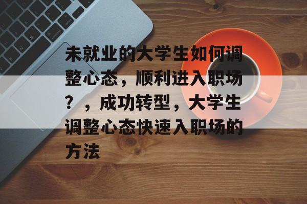 未就业的大学生如何调整心态，顺利进入职场？，成功转型，大学生调整心态快速入职场的方法