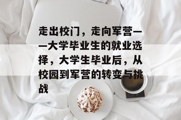 走出校门,走向军营——大学毕业生的就业选择,大学生毕业后,从校园到军营的转变与挑战 走出校门,走向军营——大学毕业生的就业选择,大学生毕业后,从校园到军营的转变与挑战