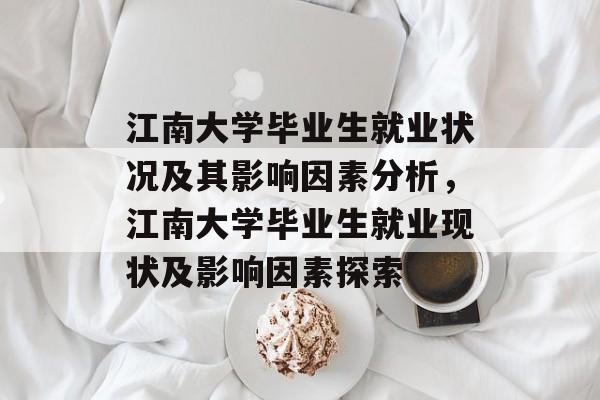 江南大学毕业生就业状况及其影响因素分析,江南大学毕业生就业现状及影响因素探索 江南大学毕业生就业状况及其影响因素分析,江南大学毕业生就业现状及影响因素探索