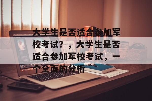 大学生是否适合参加军校考试?,大学生是否适合参加军校考试,一个全面的分析 大学生是否适合参加军校考试?,大学生是否适合参加军校考试,一个全面的分析