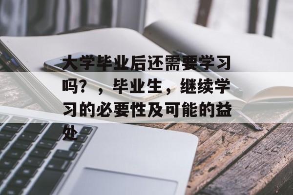 大学毕业后还需要学习吗？，毕业生，继续学习的必要性及可能的益处