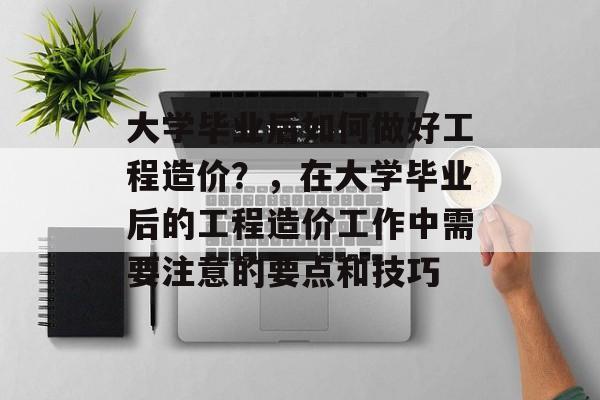 大学毕业后如何做好工程造价？，在大学毕业后的工程造价工作中需要注意的要点和技巧
