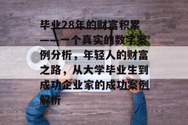 毕业28年的财富积累——一个真实的数字案例分析，年轻人的财富之路，从大学毕业生到成功企业家的成功案例解析
