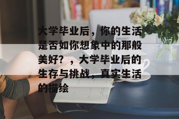 大学毕业后，你的生活是否如你想象中的那般美好？，大学毕业后的生存与挑战，真实生活的描绘