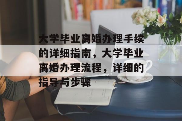大学毕业离婚办理手续的详细指南,大学毕业离婚办理流程,详细的指导与步骤 大学毕业离婚办理手续的详细指南,大学毕业离婚办理流程,详细的指导与步骤