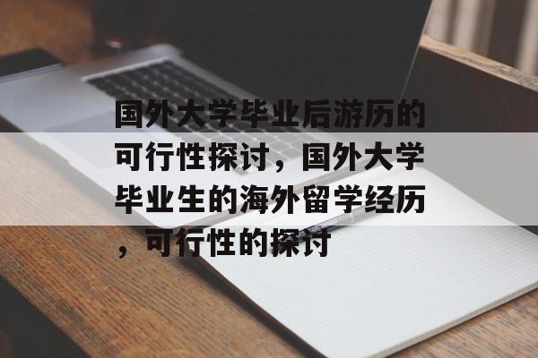 国外大学毕业后游历的可行性探讨,国外大学毕业生的海外留学经历,可行性的探讨 国外大学毕业后游历的可行性探讨,国外大学毕业生的海外留学经历,可行性的探讨