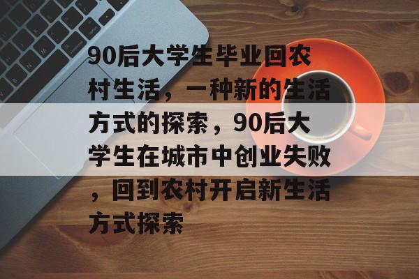 90后大学生毕业回农村生活,一种新的生活方式的探索,90后大学生在城市中创业失败,回到农村开启新生活方式探索 90后大学生毕业回农村生活,一种新的生活方式的探索,90后大学生在城市中创业失败,回到农村开启新生活方式探索
