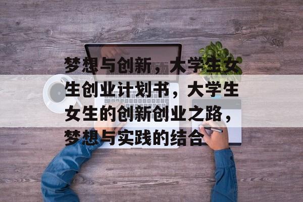 梦想与创新，大学生女生创业计划书，大学生女生的创新创业之路，梦想与实践的结合