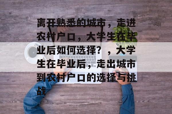 离开熟悉的城市，走进农村户口，大学生在毕业后如何选择？，大学生在毕业后，走出城市到农村户口的选择与挑战