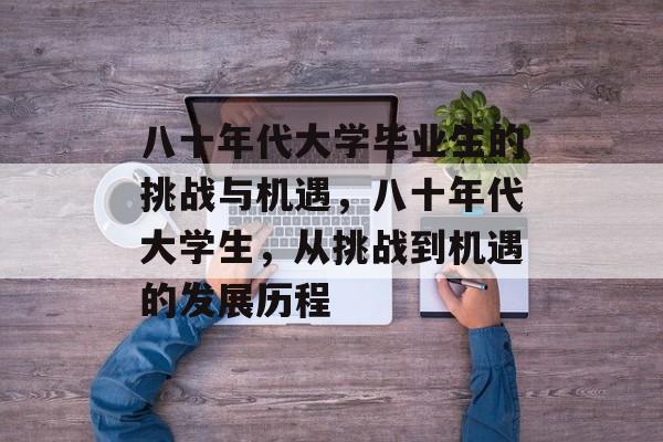 八十年代大学毕业生的挑战与机遇，八十年代大学生，从挑战到机遇的发展历程