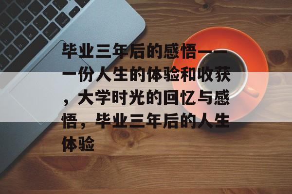 毕业三年后的感悟——一份人生的体验和收获,大学时光的回忆与感悟,毕业三年后的人生体验 毕业三年后的感悟——一份人生的体验和收获,大学时光的回忆与感悟,毕业三年后的人生体验