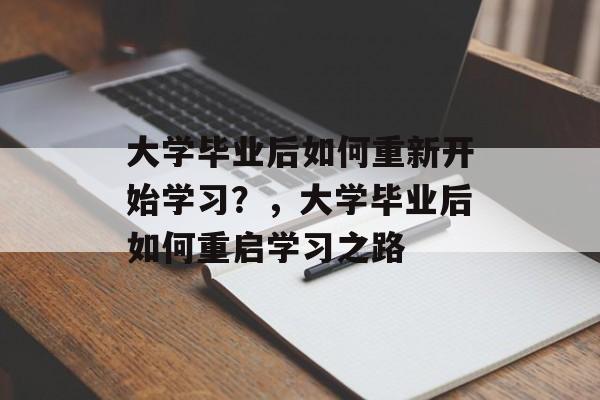 大学毕业后如何重新开始学习?,大学毕业后如何重启学习之路 大学毕业后如何重新开始学习?,大学毕业后如何重启学习之路