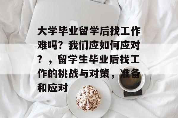 大学毕业留学后找工作难吗？我们应如何应对？，留学生毕业后找工作的挑战与对策，准备和应对