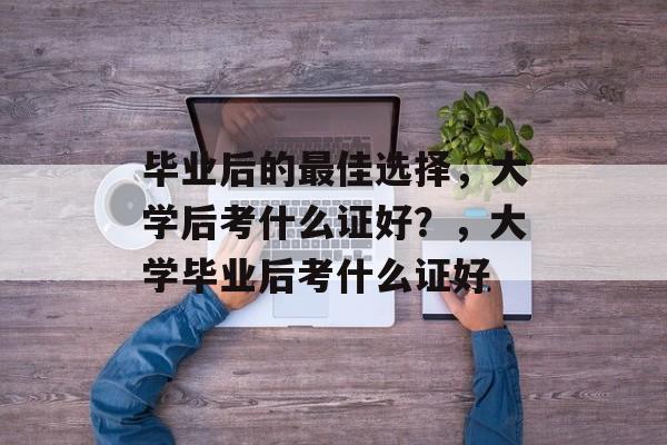 毕业后的最佳选择，大学后考什么证好？，大学毕业后考什么证好