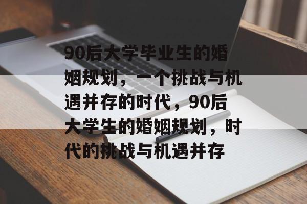 90后大学毕业生的婚姻规划，一个挑战与机遇并存的时代，90后大学生的婚姻规划，时代的挑战与机遇并存