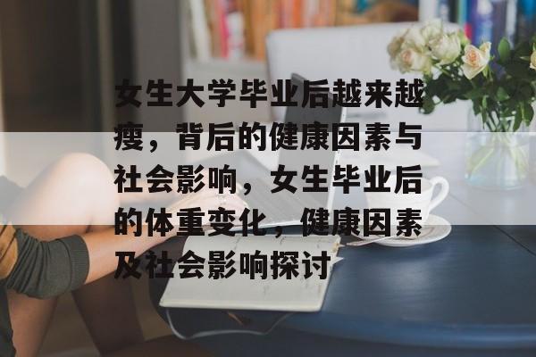 女生大学毕业后越来越瘦，背后的健康因素与社会影响，女生毕业后的体重变化，健康因素及社会影响探讨